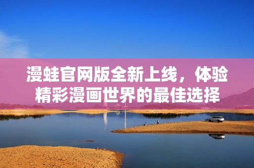 漫蛙官网版全新上线，体验精彩漫画世界的最佳选择