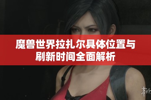 魔兽世界拉扎尔具体位置与刷新时间全面解析