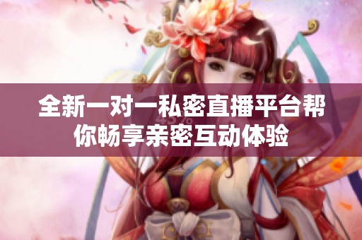 全新一对一私密直播平台帮你畅享亲密互动体验