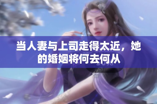 当人妻与上司走得太近，她的婚姻将何去何从