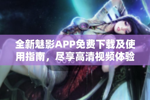 全新魅影APP免费下载及使用指南，尽享高清视频体验