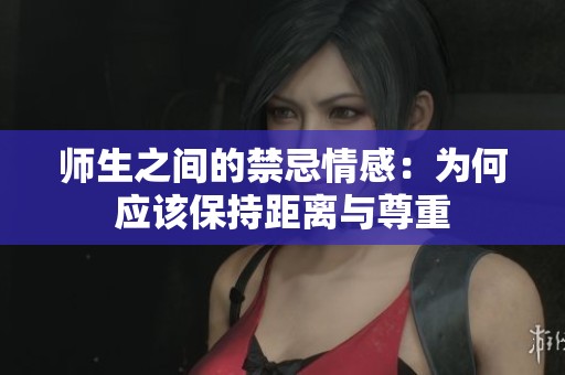 师生之间的禁忌情感：为何应该保持距离与尊重