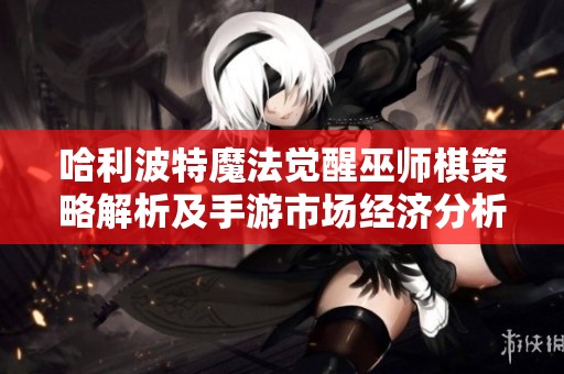 哈利波特魔法觉醒巫师棋策略解析及手游市场经济分析