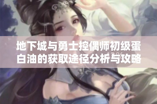 地下城与勇士控偶师初级蛋白油的获取途径分析与攻略
