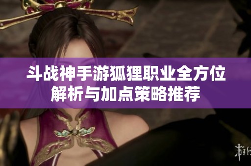 斗战神手游狐狸职业全方位解析与加点策略推荐
