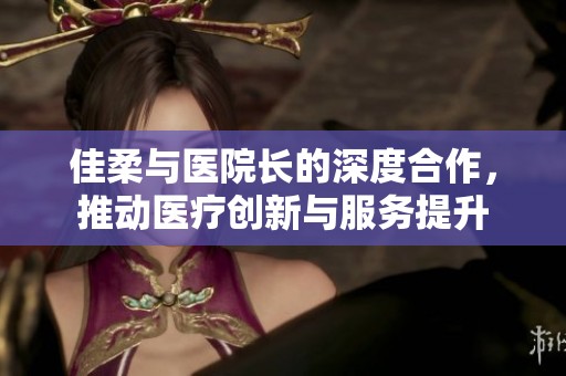 佳柔与医院长的深度合作，推动医疗创新与服务提升