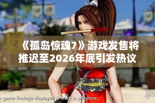 《孤岛惊魂7》游戏发售将推迟至2026年底引发热议