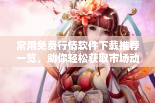常用免费行情软件下载推荐一览，助你轻松获取市场动态