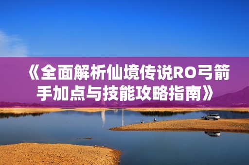 《全面解析仙境传说RO弓箭手加点与技能攻略指南》