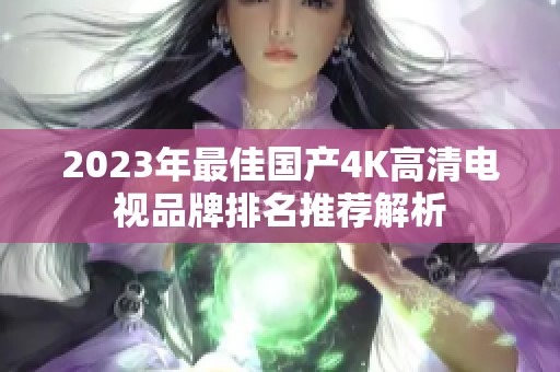 2023年最佳国产4K高清电视品牌排名推荐解析