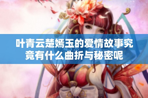 叶青云楚嫣玉的爱情故事究竟有什么曲折与秘密呢