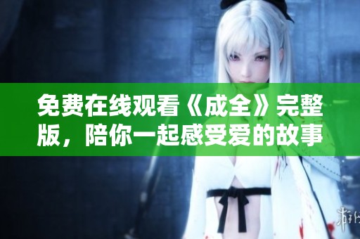 免费在线观看《成全》完整版，陪你一起感受爱的故事