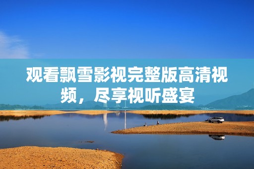 观看飘雪影视完整版高清视频，尽享视听盛宴