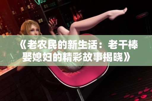 《老农民的新生活：老干棒娶媳妇的精彩故事揭晓》