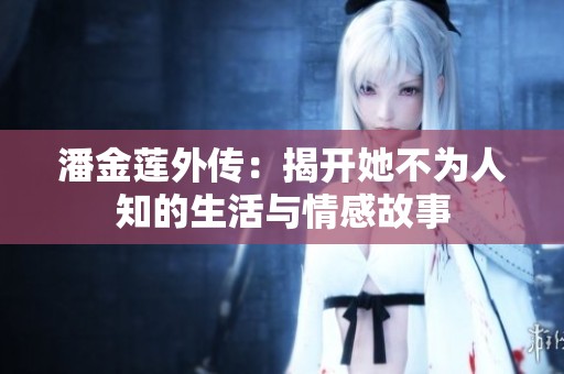 潘金莲外传：揭开她不为人知的生活与情感故事