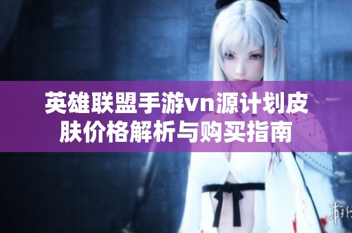 英雄联盟手游vn源计划皮肤价格解析与购买指南