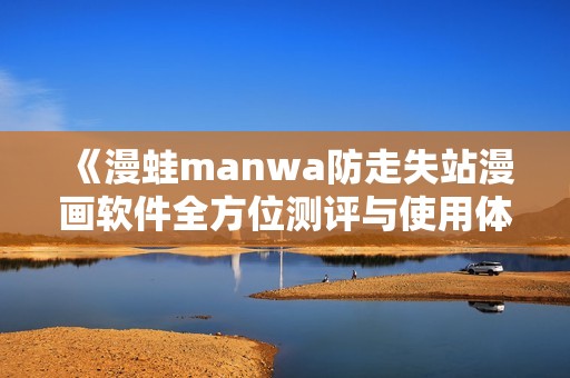 《漫蛙manwa防走失站漫画软件全方位测评与使用体验分享》