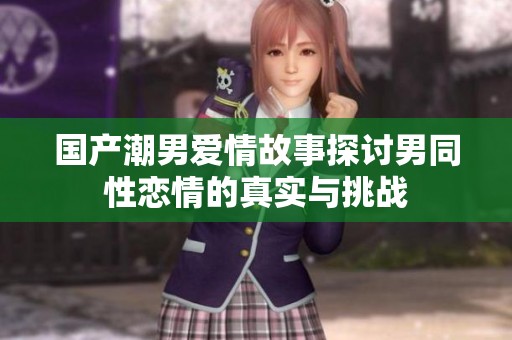 国产潮男爱情故事探讨男同性恋情的真实与挑战