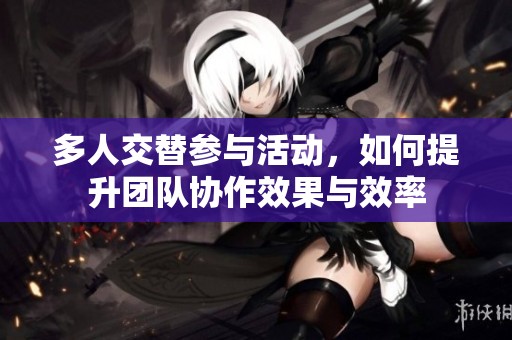 多人交替参与活动，如何提升团队协作效果与效率