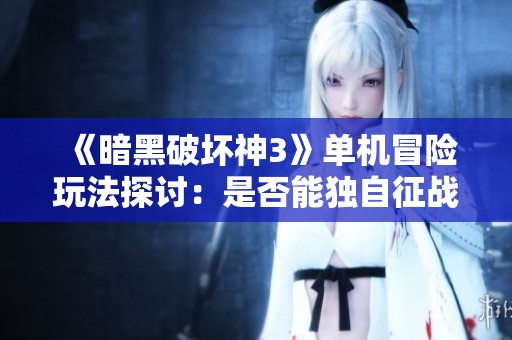 《暗黑破坏神3》单机冒险玩法探讨：是否能独自征战？