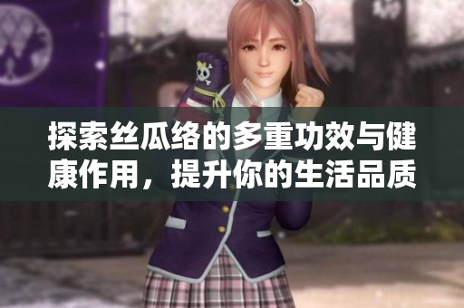 探索丝瓜络的多重功效与健康作用，提升你的生活品质