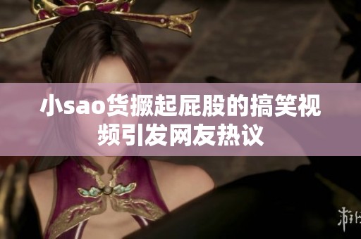 小sao货撅起屁股的搞笑视频引发网友热议