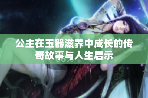 公主在玉器滋养中成长的传奇故事与人生启示