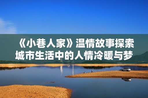 《小巷人家》温情故事探索城市生活中的人情冷暖与梦想追寻