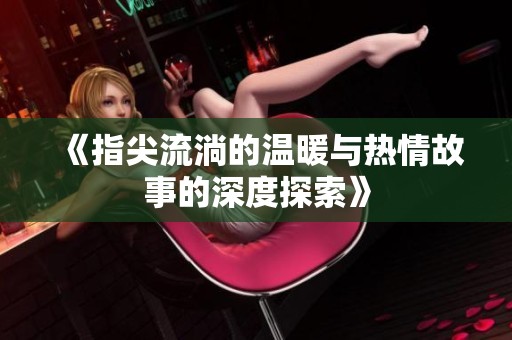 《指尖流淌的温暖与热情故事的深度探索》