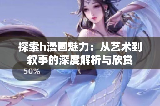 探索h漫画魅力：从艺术到叙事的深度解析与欣赏