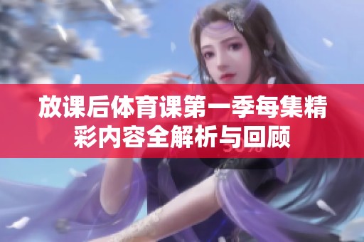 放课后体育课第一季每集精彩内容全解析与回顾