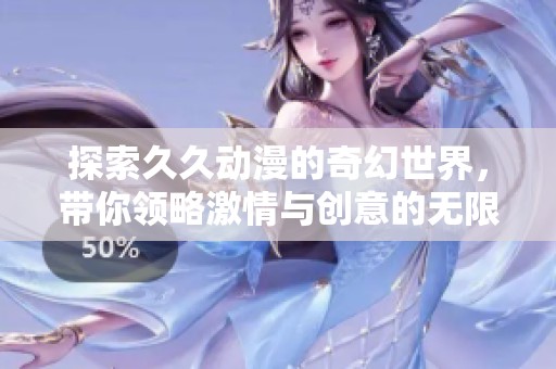 探索久久动漫的奇幻世界，带你领略激情与创意的无限可能