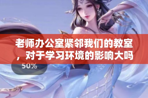 老师办公室紧邻我们的教室，对于学习环境的影响大吗