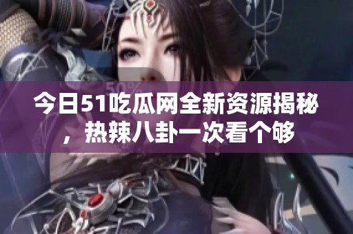 今日51吃瓜网全新资源揭秘，热辣八卦一次看个够