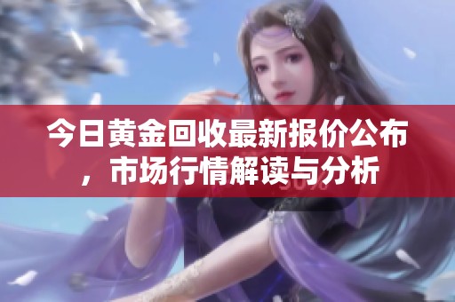 今日黄金回收最新报价公布，市场行情解读与分析