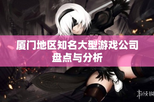 厦门地区知名大型游戏公司盘点与分析
