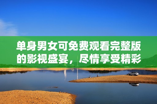 单身男女可免费观看完整版的影视盛宴，尽情享受精彩内容