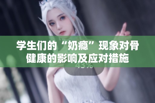 学生们的“奶瘾”现象对骨健康的影响及应对措施
