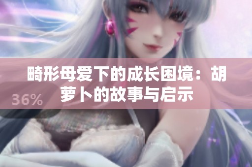 畸形母爱下的成长困境：胡萝卜的故事与启示