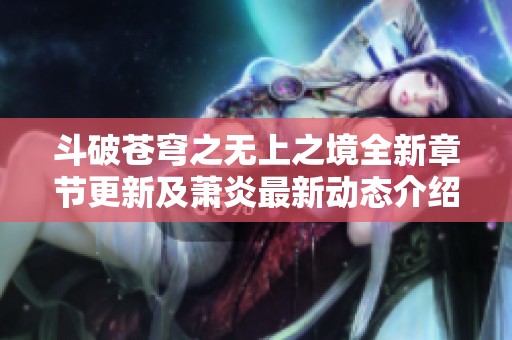 斗破苍穹之无上之境全新章节更新及萧炎最新动态介绍
