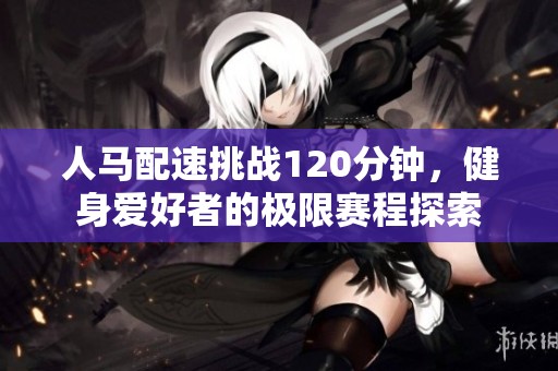 人马配速挑战120分钟，健身爱好者的极限赛程探索
