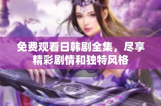 免费观看日韩剧全集，尽享精彩剧情和独特风格
