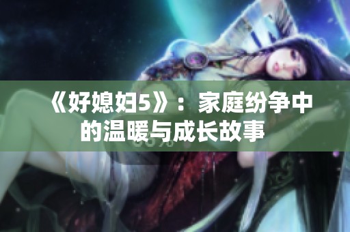 《好媳妇5》：家庭纷争中的温暖与成长故事 