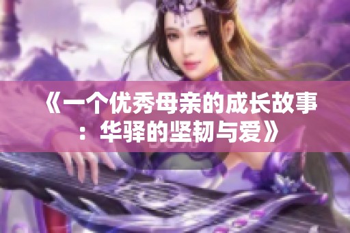 《一个优秀母亲的成长故事：华驿的坚韧与爱》