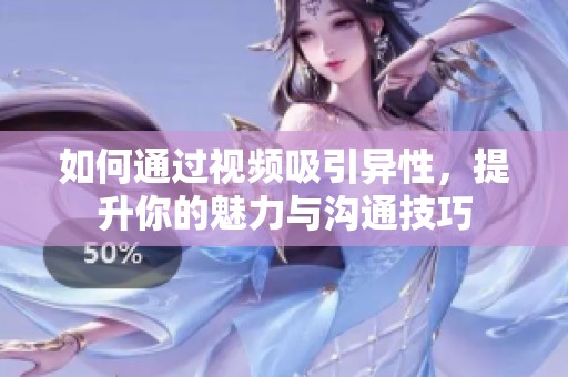 如何通过视频吸引异性，提升你的魅力与沟通技巧