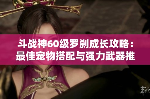 斗战神60级罗刹成长攻略：最佳宠物搭配与强力武器推荐