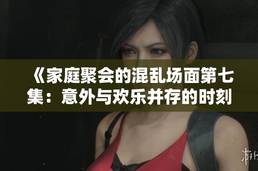 《家庭聚会的混乱场面第七集：意外与欢乐并存的时刻》