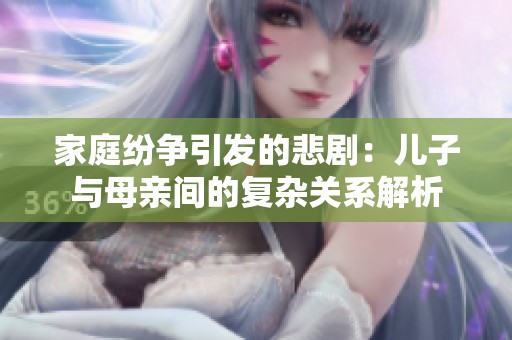 家庭纷争引发的悲剧：儿子与母亲间的复杂关系解析
