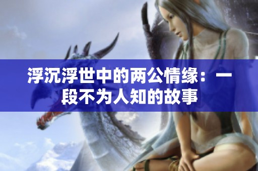 浮沉浮世中的两公情缘：一段不为人知的故事