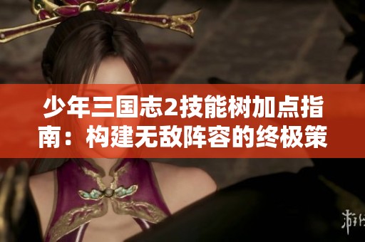 少年三国志2技能树加点指南：构建无敌阵容的终极策略